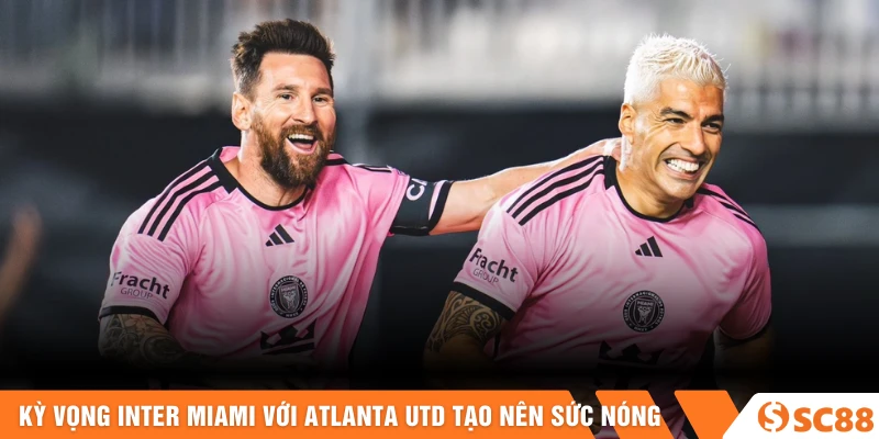 Kỳ vọng Inter Miami với Atlanta Utd góp phần tạo nên sức nóng 